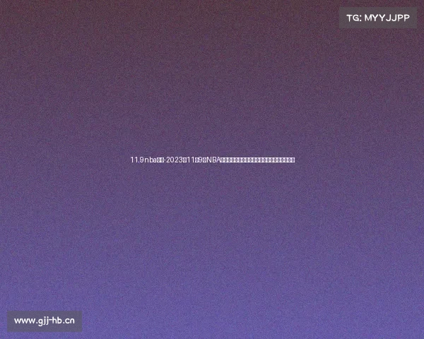 11.9nba赛事-2023年11月9日NBA篮球赛事精彩回顾球员表现与赛果总结亮点聚焦